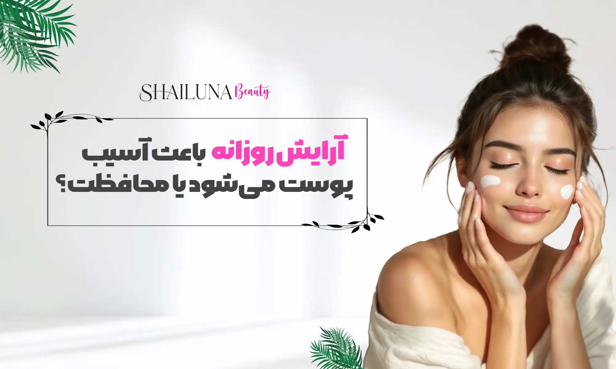 آرایش روزانه باعث آسیب پوست می‌شود یا محافظت؟